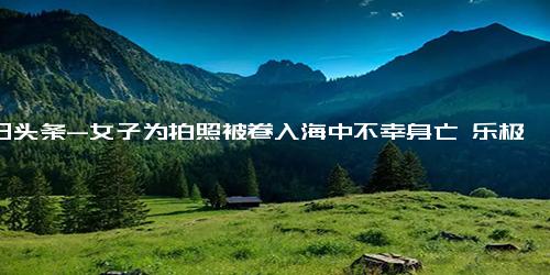 今日头条-女子为拍照被卷入海中不幸身亡 乐极生悲！